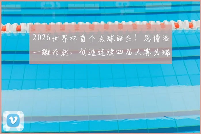 2026世界杯首个点球诞生！恩博洛一蹴而就，创造连续四届大赛为瑞士破门纪录，完整进球视频解析