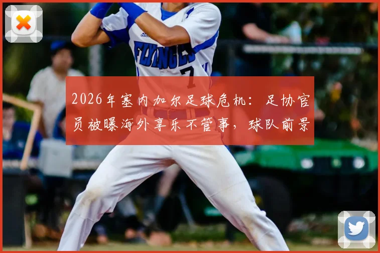2026年塞内加尔足球危机：足协官员被曝海外享乐不管事，球队前景蒙上阴影