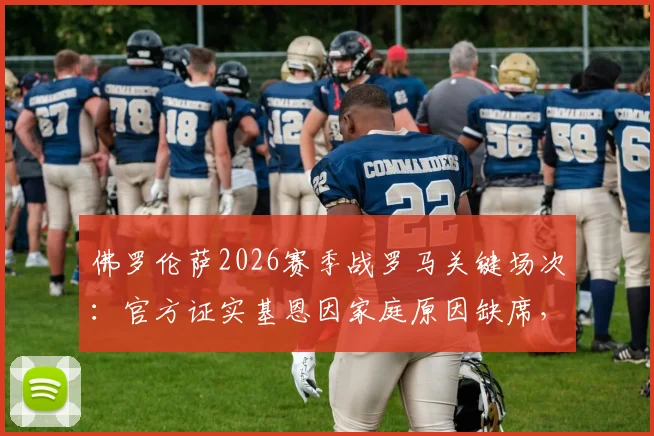佛罗伦萨2026赛季战罗马关键场次:官方证实基恩因家庭原因缺席,阵容影响几何?