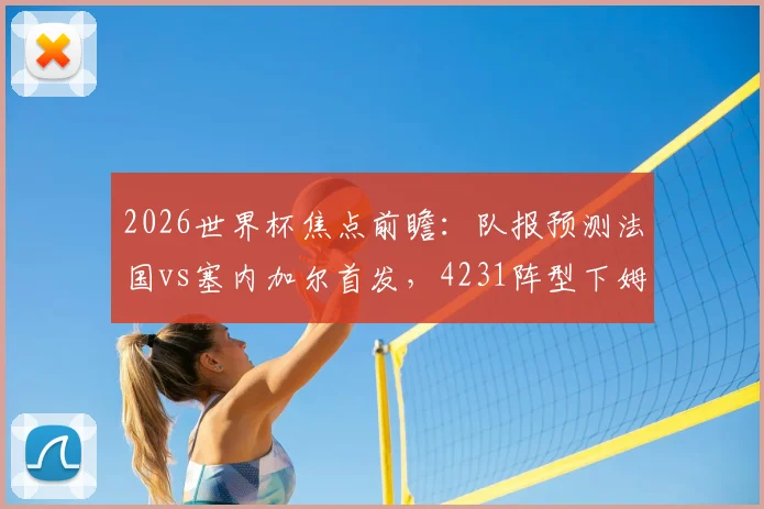 2026世界杯焦点前瞻：队报预测法国vs塞内加尔首发，4231阵型下姆巴佩突前引领攻击线