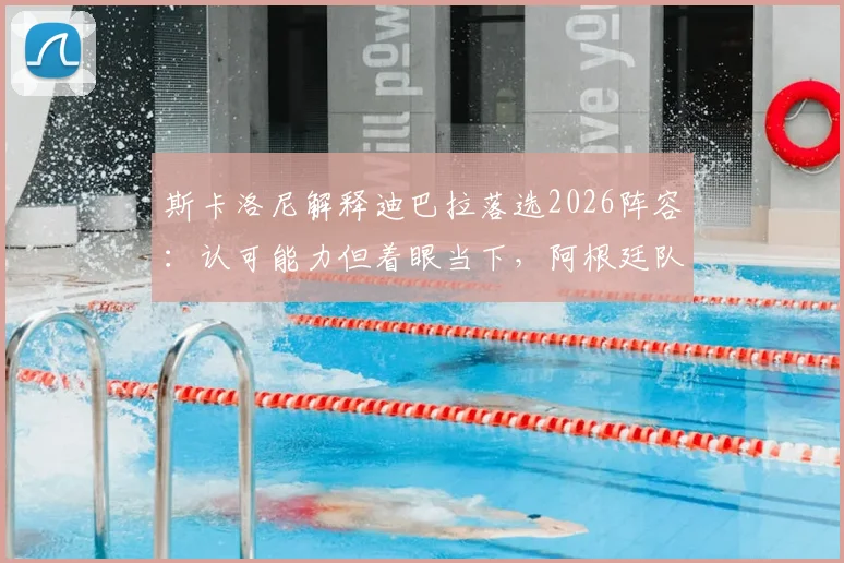 斯卡洛尼解释迪巴拉落选2026阵容:认可能力但着眼当下,阿根廷队最新名单出炉引热议