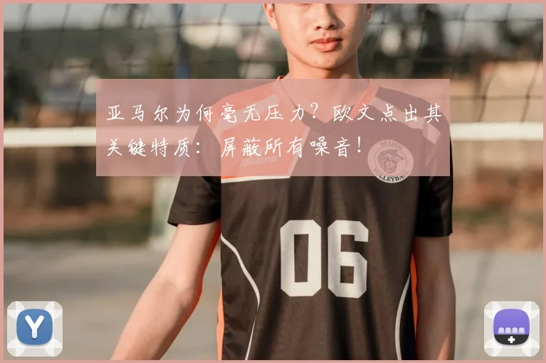 亚马尔为何毫无压力？欧文点出其关键特质：屏蔽所有噪音！