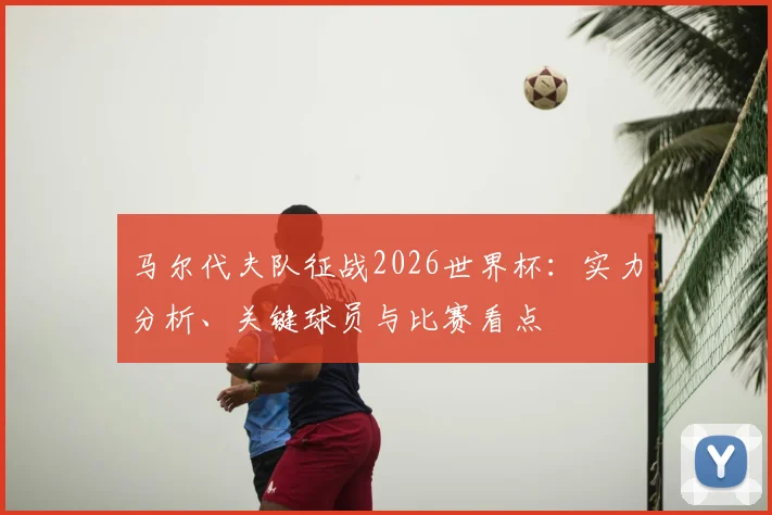 马尔代夫队征战2026世界杯：实力分析、关键球员与比赛看点