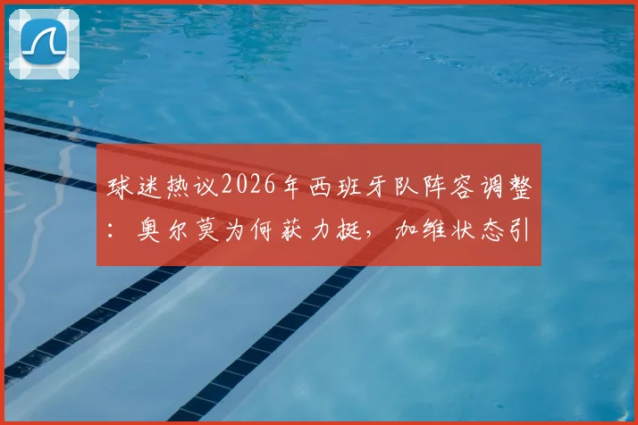 球迷热议2026年西班牙队阵容调整:奥尔莫为何获力挺,加维状态引担忧,这三位首发该换吗?