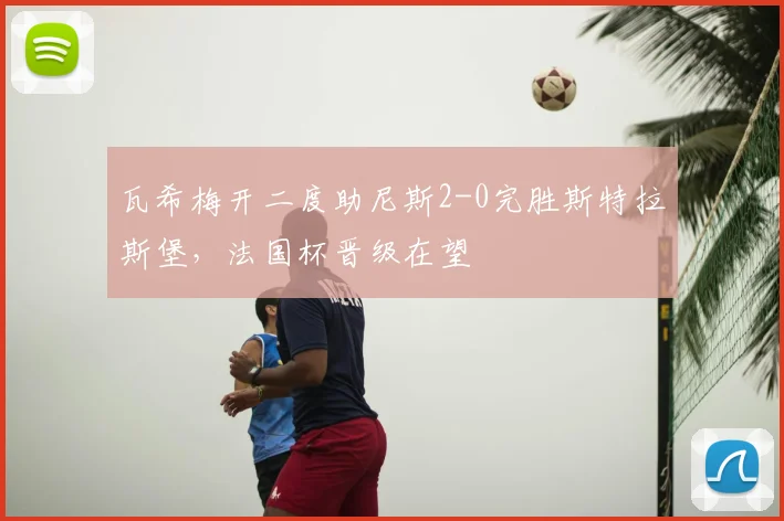 瓦希梅开二度助尼斯2-0完胜斯特拉斯堡,法国杯晋级在望