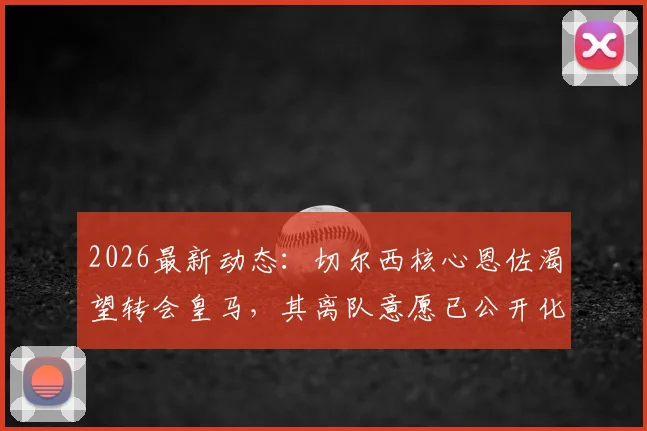 2026最新动态：切尔西核心恩佐渴望转会皇马，其离队意愿已公开化