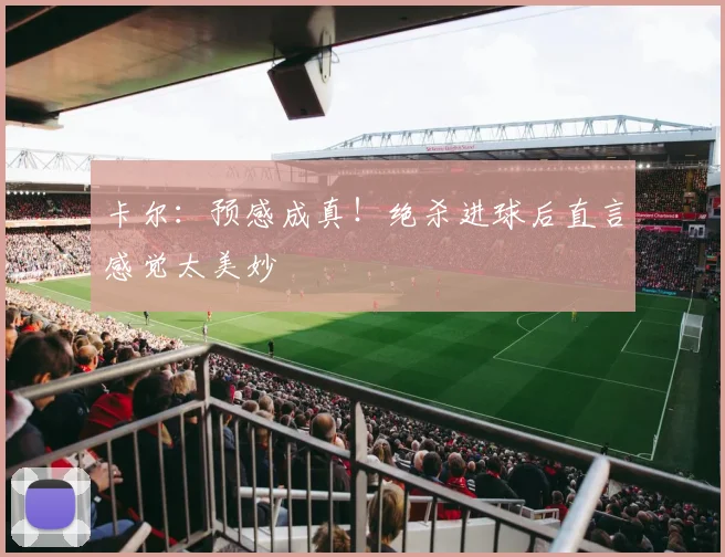 卡尔：预感成真！绝杀进球后直言感觉太美妙