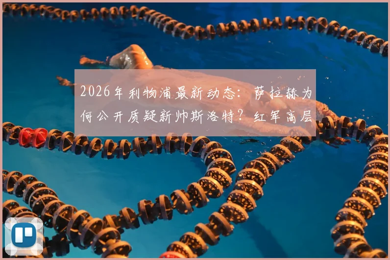 2026年利物浦最新动态：萨拉赫为何公开质疑新帅斯洛特？红军高层支持计划全解析