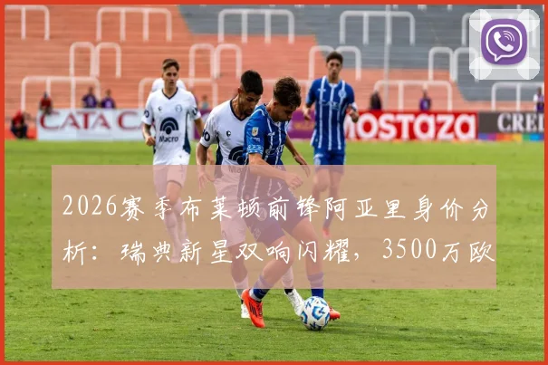 2026赛季布莱顿前锋阿亚里身价分析：瑞典新星双响闪耀，3500万欧价值几何？