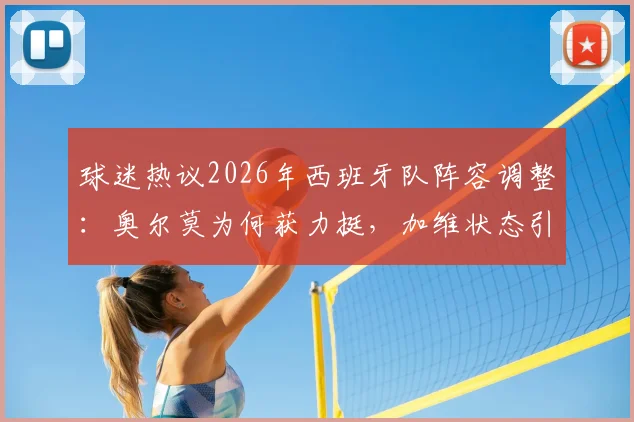 球迷热议2026年西班牙队阵容调整：奥尔莫为何获力挺，加维状态引担忧，这三位首发该换吗？