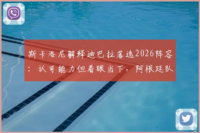 斯卡洛尼解释迪巴拉落选2026阵容：认可能力但着眼当下，阿根廷队最新名单出炉引热议