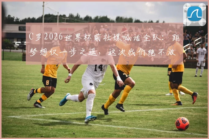 C罗2026世界杯前社媒喊话全队：距梦想仅一步之遥，这次我们绝不放手！