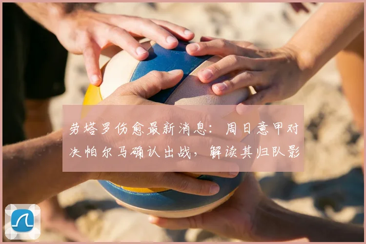 劳塔罗伤愈最新消息：周日意甲对决帕尔马确认出战，解读其归队影响与战术展望