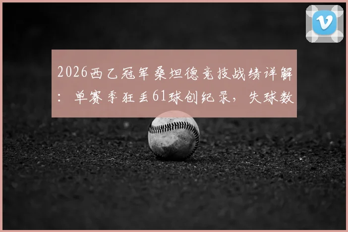 2026西乙冠军桑坦德竞技战绩详解：单赛季狂丢61球创纪录，失球数竟高于联赛垫底球队