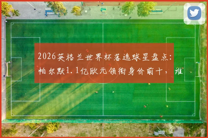 2026英格兰世界杯落选球星盘点：帕尔默1.1亿欧元领衔身价前十，谁最让你意外？