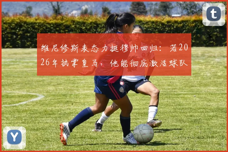 维尼修斯表态力挺穆帅回归:若2026年执掌皇马,他能彻底激活球队整体战斗力
