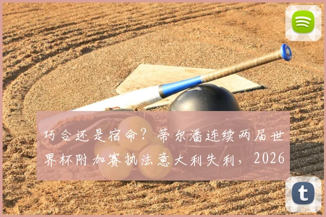巧合还是宿命?蒂尔潘连续两届世界杯附加赛执法意大利失利,2026年意大利出局谁是“元凶”?