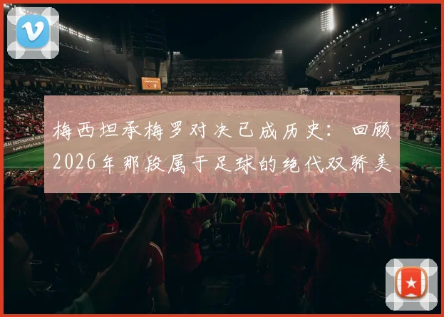 梅西坦承梅罗对决已成历史:回顾2026年那段属于足球的绝代双骄美妙时期