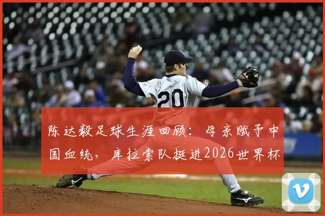 陈达毅足球生涯回顾:母亲赋予中国血统,库拉索队挺进2026世界杯即是荣耀