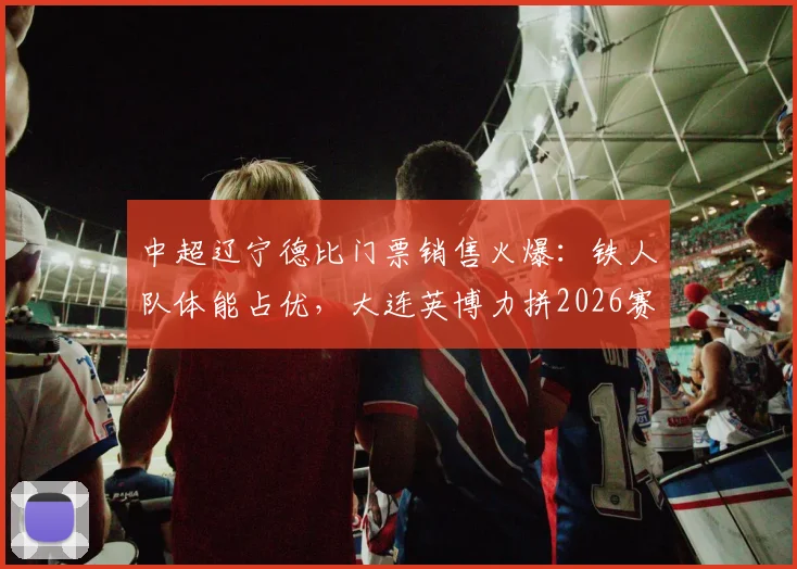中超辽宁德比门票销售火爆：铁人队体能占优，大连英博力拼2026赛季五连胜前瞻