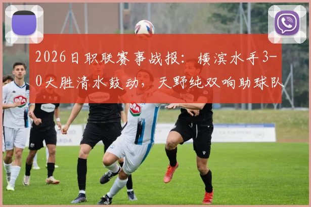 2026日职联赛事战报:横滨水手3-0大胜清水鼓动,天野纯双响助球队总比分4-1强势晋级