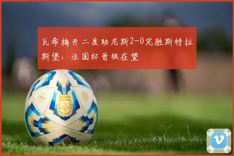 瓦希梅开二度助尼斯2-0完胜斯特拉斯堡，法国杯晋级在望