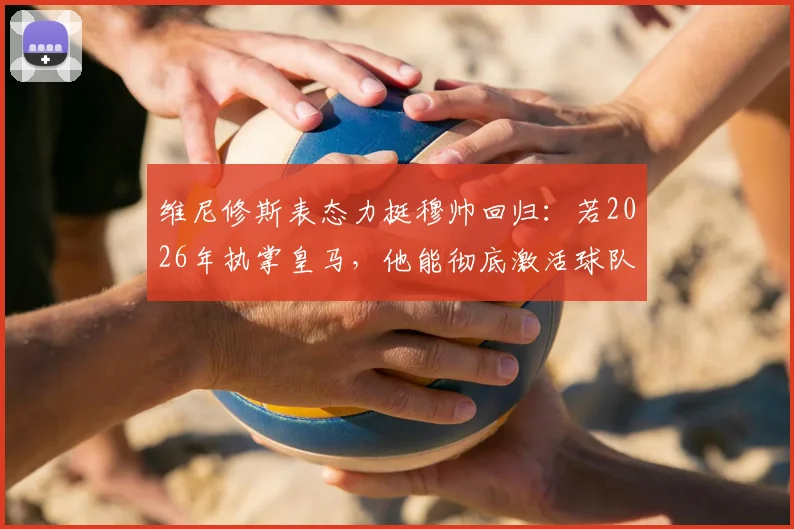 维尼修斯表态力挺穆帅回归：若2026年执掌皇马，他能彻底激活球队整体战斗力