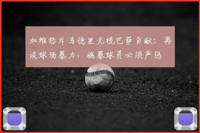 加维怒斥马德里无视巴萨贡献：再谈球场暴力，施暴球员必须严惩
