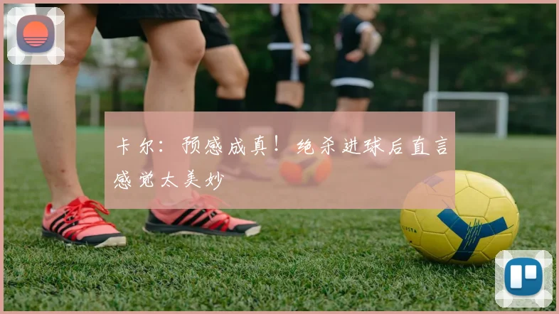 卡尔:预感成真!绝杀进球后直言感觉太美妙